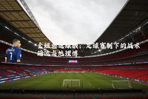 全组总进球数:足球赛制下的战术暗流与地理博弈