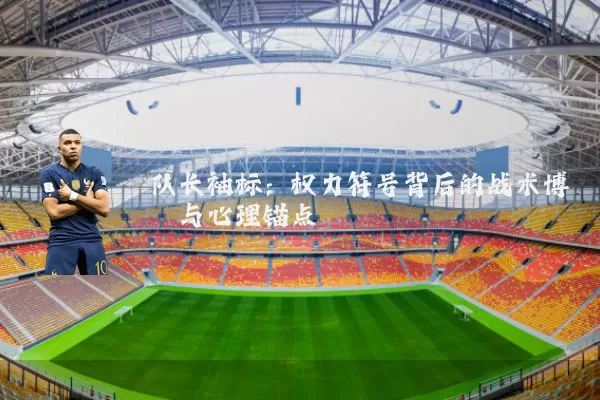 队长袖标:权力符号背后的战术博弈与心理锚点
