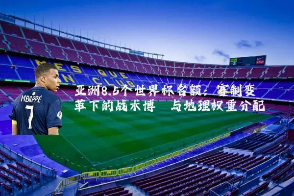 亚洲8.5个世界杯名额:赛制变革下的战术博弈与地理权重分配
