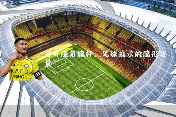 可升降角旗杆:足球战术的隐形变量