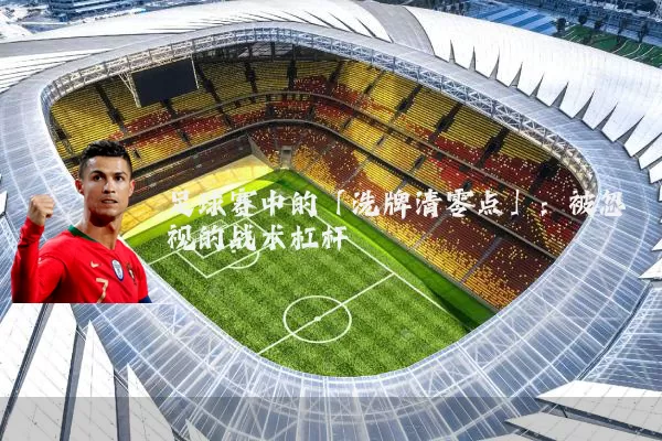足球赛中的「洗牌清零点」:被忽视的战术杠杆