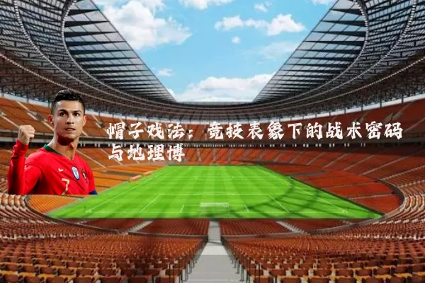 帽子戏法：竞技表象下的战术密码与地理博弈