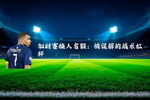 加时赛换人名额:被误解的战术杠杆