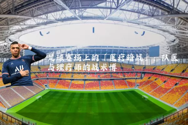 足球赛场上的「医疗暗战」:队医与理疗师的战术博弈
