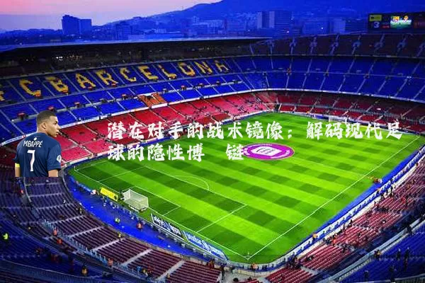 潜在对手的战术镜像:解码现代足球的隐性博弈链