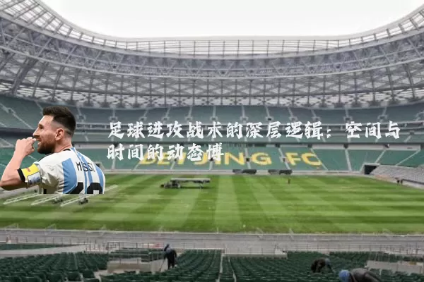 足球进攻战术的深层逻辑：空间与时间的动态博弈