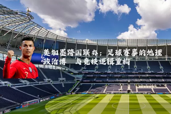 美加墨跨国联办：足球赛事的地理政治博弈与竞技逻辑重构