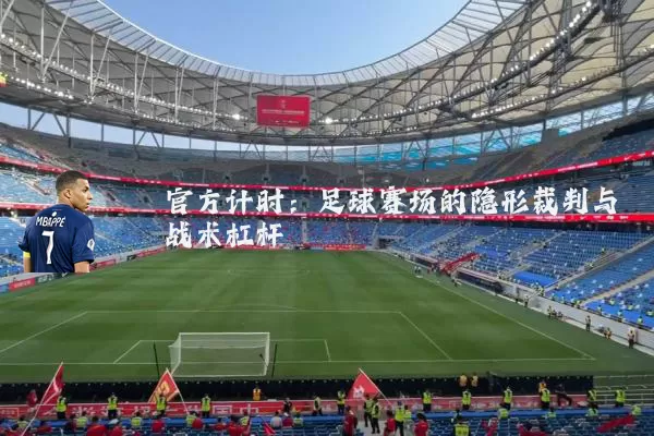官方计时:足球赛场的隐形裁判与战术杠杆