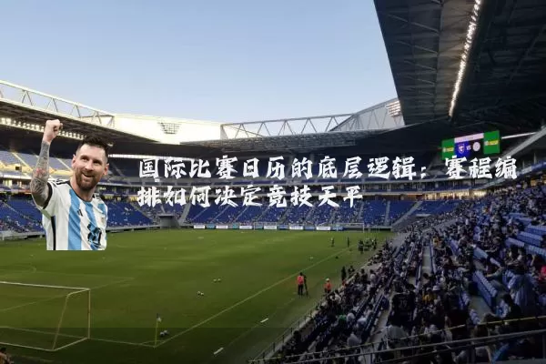 国际比赛日历的底层逻辑:赛程编排如何决定竞技天平