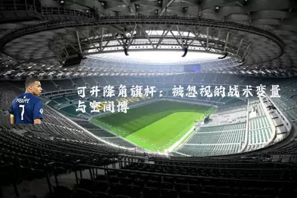 可升降角旗杆:被忽视的战术变量与空间博弈