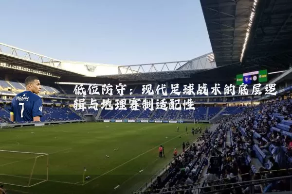 低位防守:现代足球战术的底层逻辑与地理赛制适配性