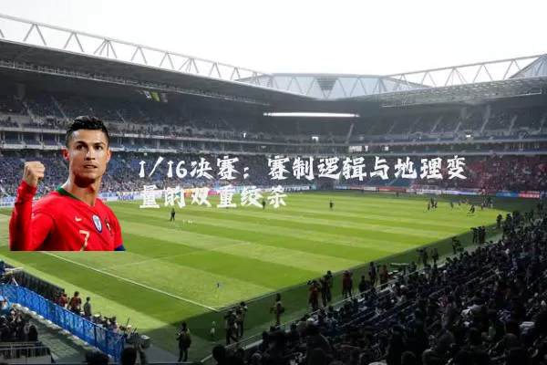 1/16决赛:赛制逻辑与地理变量的双重绞杀