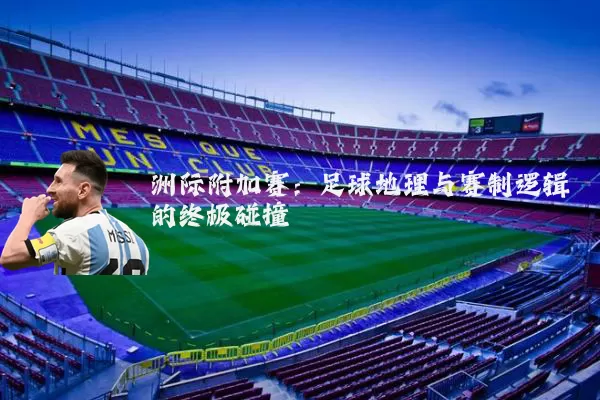 洲际附加赛:足球地理与赛制逻辑的终极碰撞