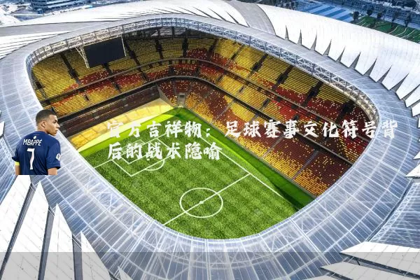 官方吉祥物：足球赛事文化符号背后的战术隐喻