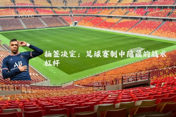 抽签决定:足球赛制中隐藏的战术杠杆