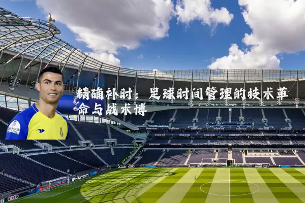 精确补时:足球时间管理的技术革命与战术博弈