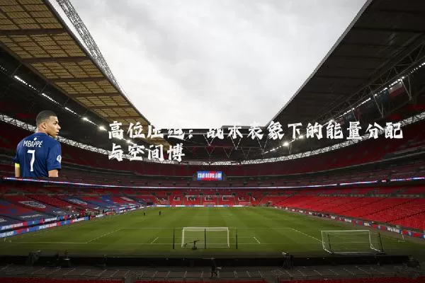 高位压迫:战术表象下的能量分配与空间博弈