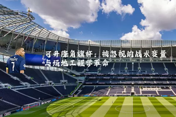 可升降角旗杆:被忽视的战术变量与场地工程学革命